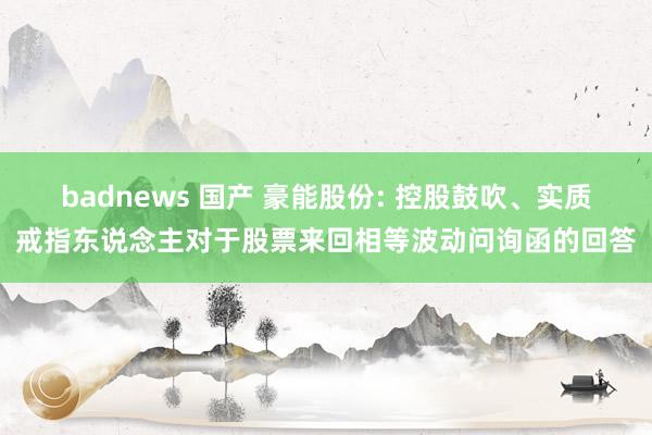 badnews 国产 豪能股份: 控股鼓吹、实质戒指东说念主对于股票来回相等波动问询函的回答