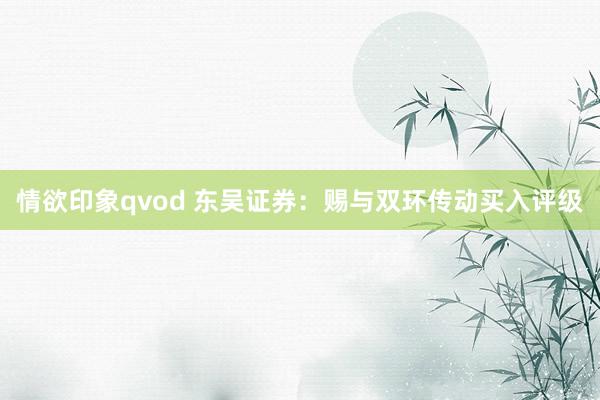 情欲印象qvod 东吴证券：赐与双环传动买入评级