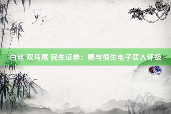 白丝 双马尾 民生证券：赐与恒生电子买入评级