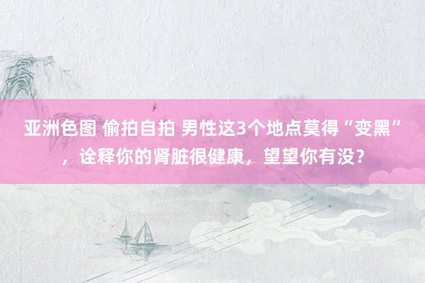 亚洲色图 偷拍自拍 男性这3个地点莫得“变黑”，诠释你的肾脏很健康，望望你有没？