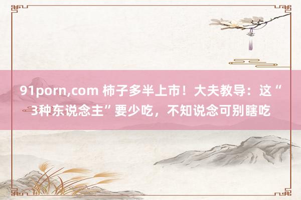 91porn，com 柿子多半上市！大夫教导：这“3种东说念主”要少吃，不知说念可别瞎吃