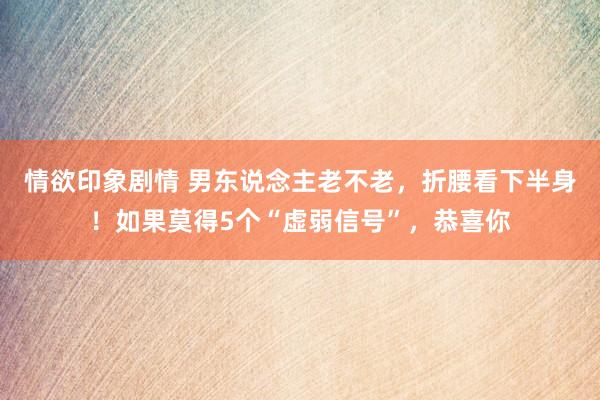 情欲印象剧情 男东说念主老不老，折腰看下半身！如果莫得5个“虚弱信号”，恭喜你
