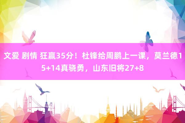 文爱 剧情 狂赢35分！杜锋给周鹏上一课，莫兰德15+14真骁勇，山东旧将27+8