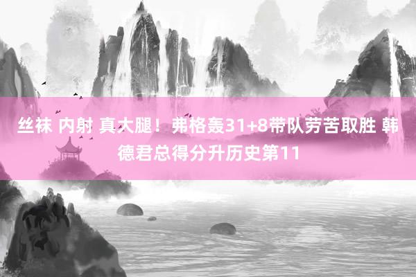 丝袜 内射 真大腿！弗格轰31+8带队劳苦取胜 韩德君总得分升历史第11