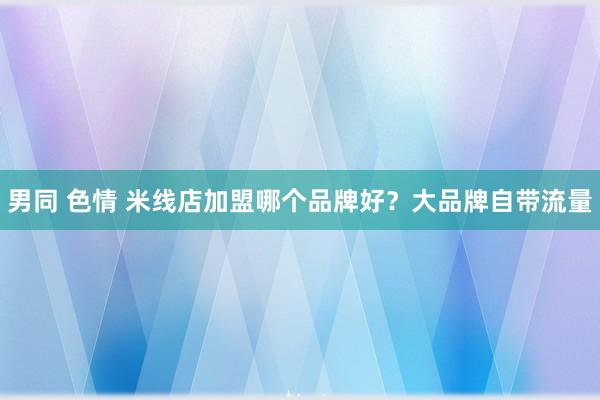 男同 色情 米线店加盟哪个品牌好？大品牌自带流量