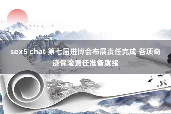 sex5 chat 第七届进博会布展责任完成 各项奇迹保险责任准备就绪