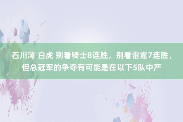 石川澪 白虎 别看骑士8连胜，别看雷霆7连胜，但总冠军的争夺有可能是在以下5队中产
