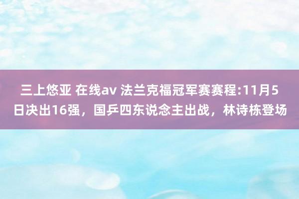 三上悠亚 在线av 法兰克福冠军赛赛程:11月5日决出16强，国乒四东说念主出战，林诗栋登场