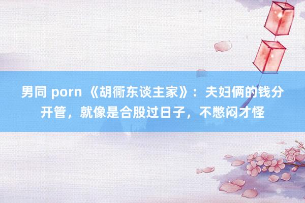 男同 porn 《胡衕东谈主家》：夫妇俩的钱分开管，就像是合股过日子，不憋闷才怪