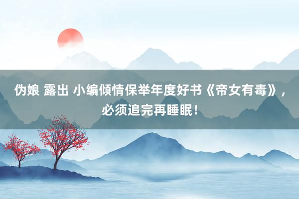 伪娘 露出 小编倾情保举年度好书《帝女有毒》，必须追完再睡眠！
