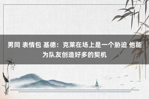 男同 表情包 基德：克莱在场上是一个胁迫 他能为队友创造好多的契机