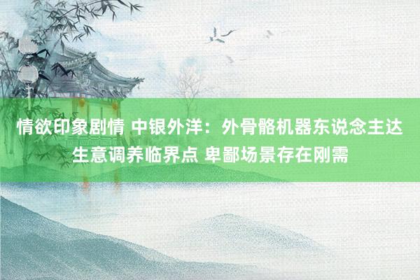 情欲印象剧情 中银外洋：外骨骼机器东说念主达生意调养临界点 卑鄙场景存在刚需