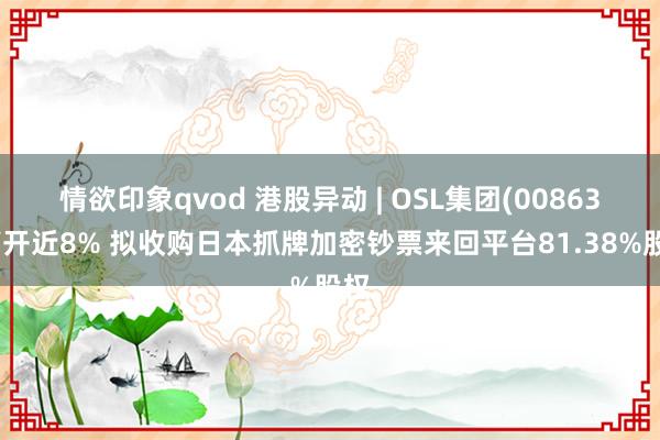 情欲印象qvod 港股异动 | OSL集团(00863)高开近8% 拟收购日本抓牌加密钞票来回平台81.38%股权