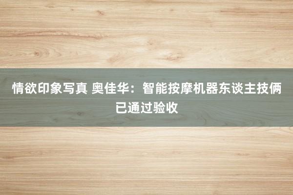 情欲印象写真 奥佳华：智能按摩机器东谈主技俩已通过验收