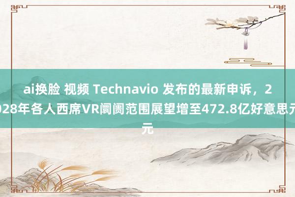 ai换脸 视频 Technavio 发布的最新申诉，2028年各人西席VR阛阓范围展望增至472.8亿好意思元