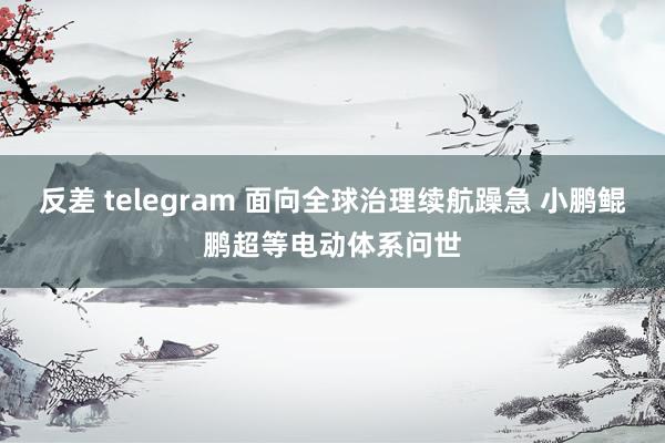 反差 telegram 面向全球治理续航躁急 小鹏鲲鹏超等电动体系问世