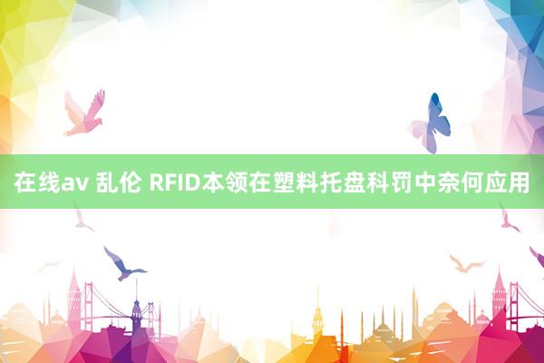在线av 乱伦 RFID本领在塑料托盘科罚中奈何应用