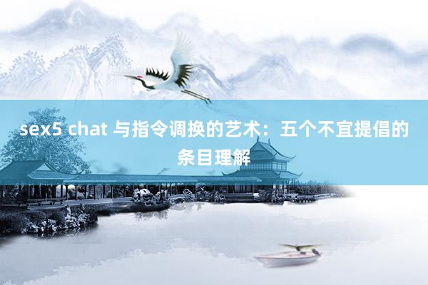sex5 chat 与指令调换的艺术：五个不宜提倡的条目理解