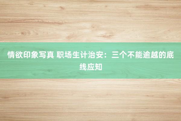 情欲印象写真 职场生计治安：三个不能逾越的底线应知