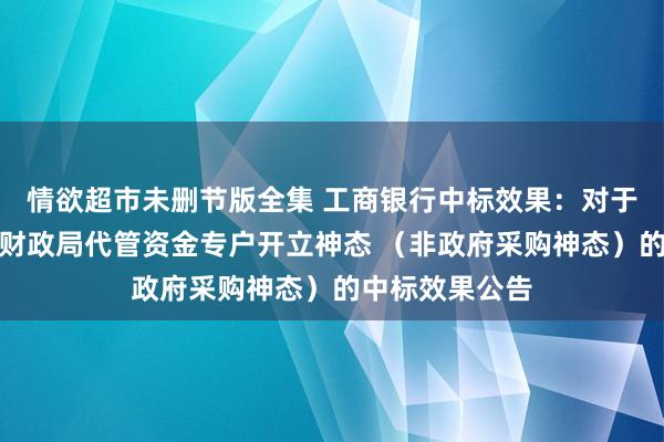 情欲超市未删节版全集 工商银行中标效果：对于舟山市普陀区财政局代管资金专户开立神态 （非政府采购神态）的中标效果公告