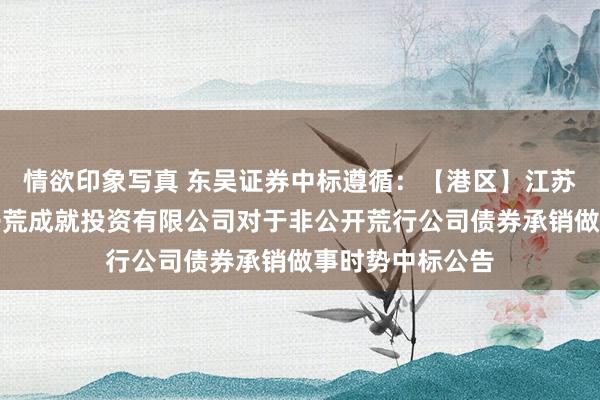 情欲印象写真 东吴证券中标遵循：【港区】江苏省太仓港口岸开荒成就投资有限公司对于非公开荒行公司债券承销做事时势中标公告