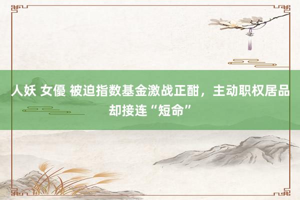 人妖 女優 被迫指数基金激战正酣，主动职权居品却接连“短命”