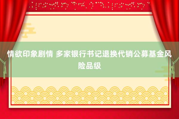 情欲印象剧情 多家银行书记退换代销公募基金风险品级