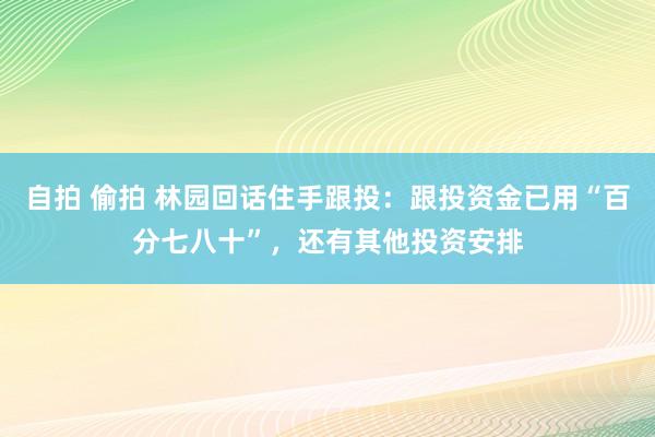 自拍 偷拍 林园回话住手跟投：跟投资金已用“百分七八十”，还有其他投资安排