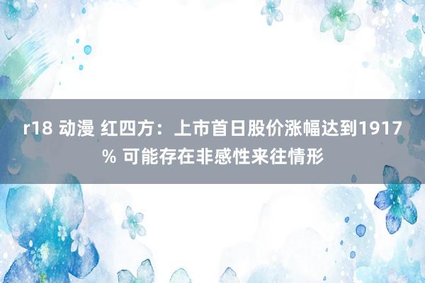 r18 动漫 红四方：上市首日股价涨幅达到1917% 可能存在非感性来往情形
