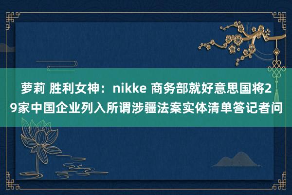 萝莉 胜利女神：nikke 商务部就好意思国将29家中国企业列入所谓涉疆法案实体清单答记者问