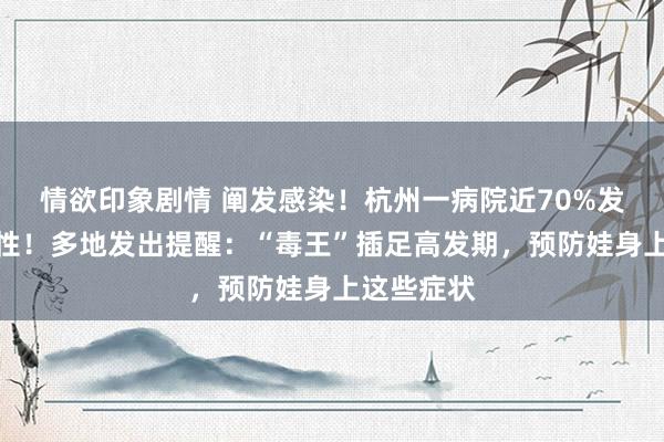 情欲印象剧情 阐发感染！杭州一病院近70%发热患儿阳性！多地发出提醒：“毒王”插足高发期，预防娃身上这些症状