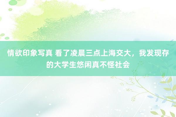 情欲印象写真 看了凌晨三点上海交大，我发现存的大学生悠闲真不怪社会
