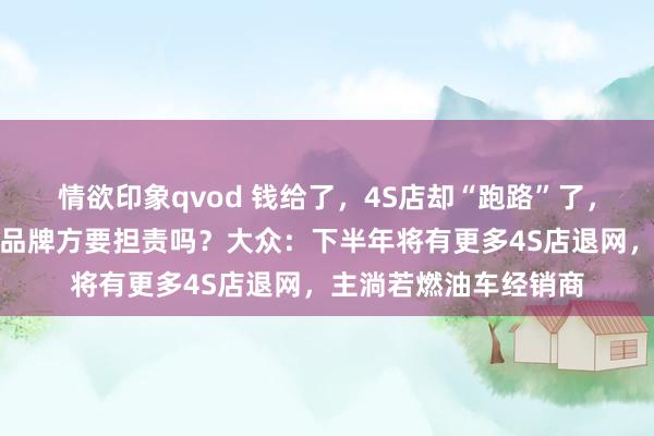 情欲印象qvod 钱给了，4S店却“跑路”了，有东谈主钱车两空！品牌方要担责吗？大众：下半年将有更多4S店退网，主淌若燃油车经销商