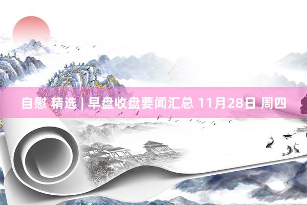 自慰 精选 | 早盘收盘要闻汇总 11月28日 周四