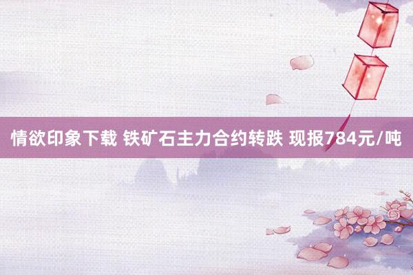 情欲印象下载 铁矿石主力合约转跌 现报784元/吨