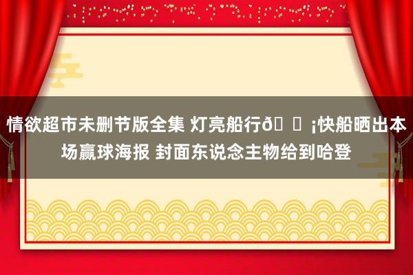情欲超市未删节版全集 灯亮船行💡快船晒出本场赢球海报 封面东说念主物给到哈登