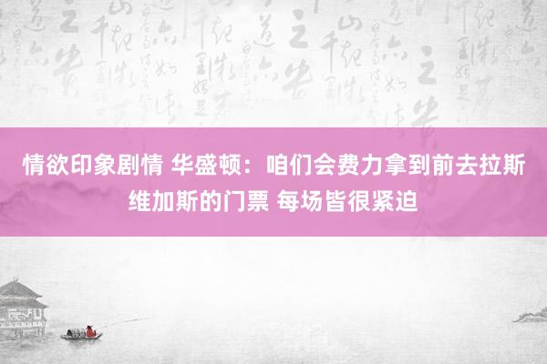 情欲印象剧情 华盛顿：咱们会费力拿到前去拉斯维加斯的门票 每场皆很紧迫
