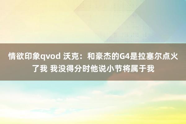 情欲印象qvod 沃克：和豪杰的G4是拉塞尔点火了我 我没得分时他说小节将属于我