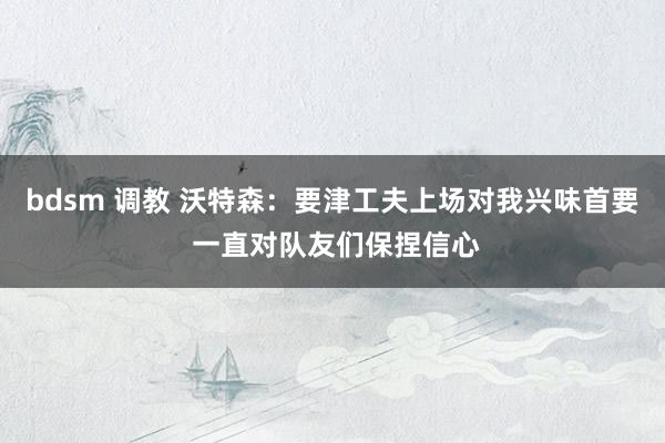bdsm 调教 沃特森：要津工夫上场对我兴味首要 一直对队友们保捏信心
