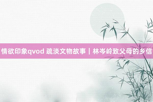 情欲印象qvod 疏淡文物故事｜林岑岭致父母的乡信