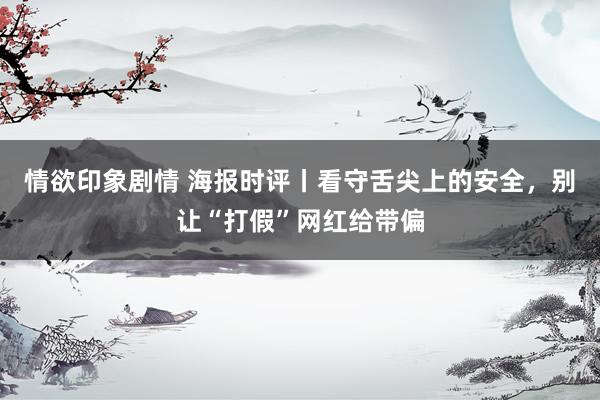 情欲印象剧情 海报时评丨看守舌尖上的安全，别让“打假”网红给带偏