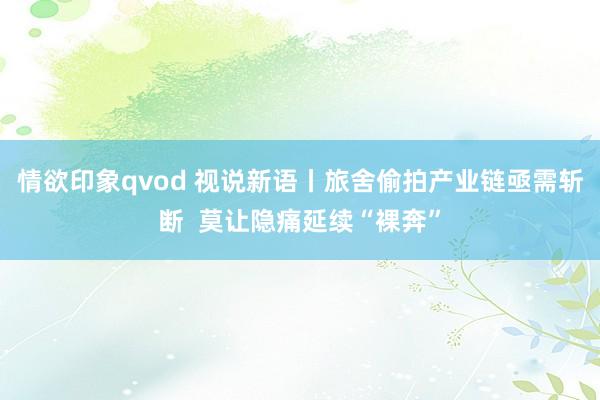 情欲印象qvod 视说新语丨旅舍偷拍产业链亟需斩断  莫让隐痛延续“裸奔”