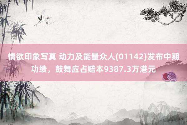 情欲印象写真 动力及能量众人(01142)发布中期功绩，鼓舞应占赔本9387.3万港元