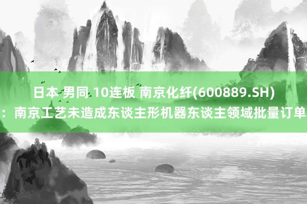 日本 男同 10连板 南京化纤(600889.SH)：南京工艺未造成东谈主形机器东谈主领域批量订单