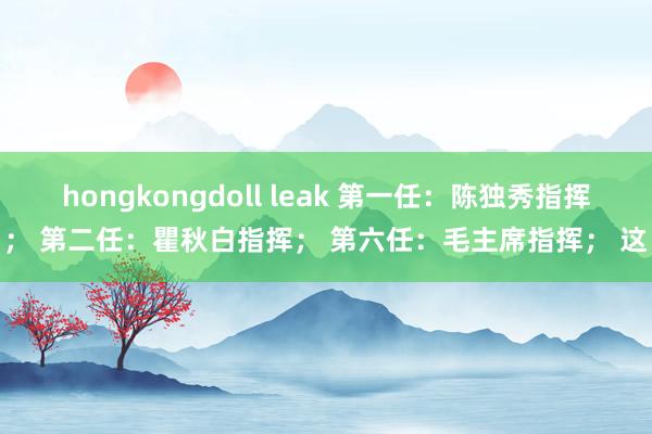 hongkongdoll leak 第一任：陈独秀指挥； 第二任：瞿秋白指挥； 第六任：毛主席指挥； 这