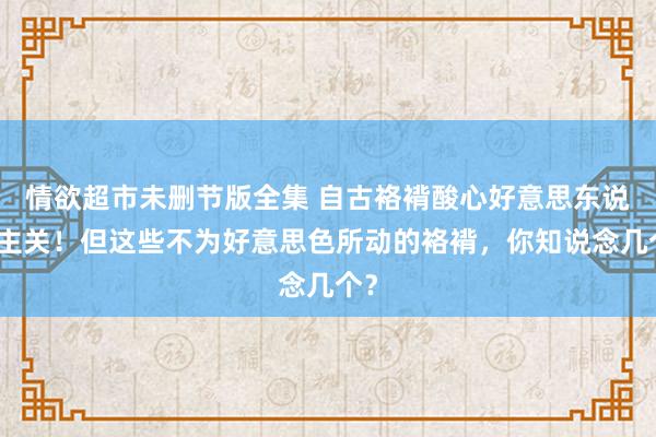 情欲超市未删节版全集 自古袼褙酸心好意思东说念主关！但这些不为好意思色所动的袼褙，你知说念几个？