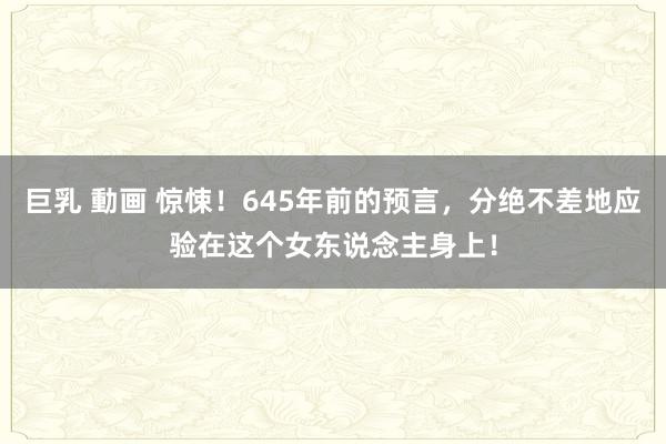 巨乳 動画 惊悚！645年前的预言，分绝不差地应验在这个女东说念主身上！