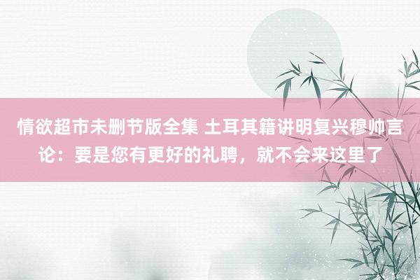 情欲超市未删节版全集 土耳其籍讲明复兴穆帅言论：要是您有更好的礼聘，就不会来这里了