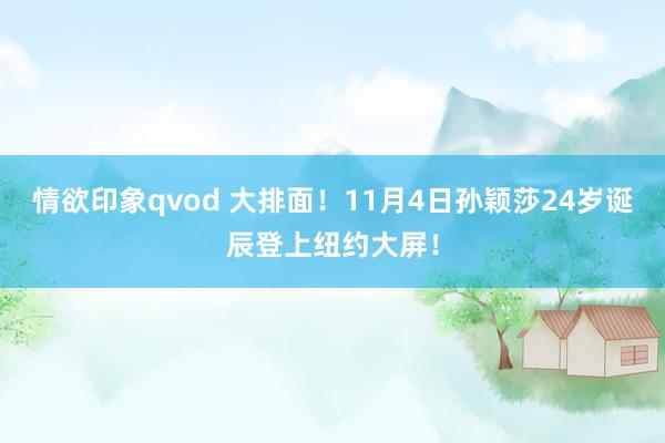 情欲印象qvod 大排面！11月4日孙颖莎24岁诞辰登上纽约大屏！