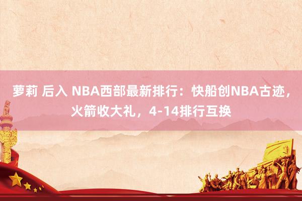 萝莉 后入 NBA西部最新排行：快船创NBA古迹，火箭收大礼，4-14排行互换
